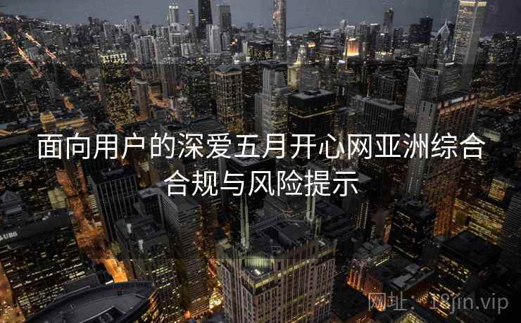 面向用户的深爱五月开心网亚洲综合合规与风险提示