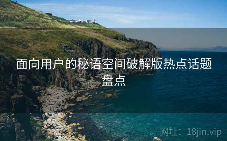 面向用户的秘语空间破解版热点话题盘点