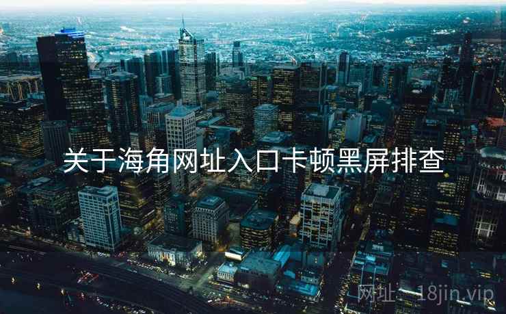 关于海角网址入口卡顿黑屏排查