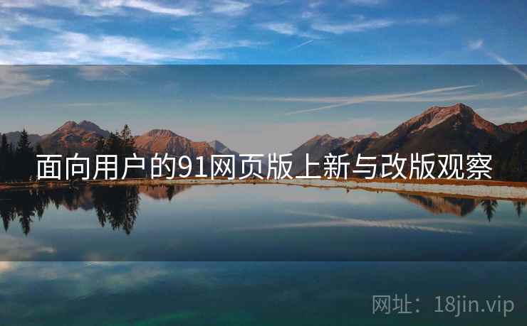 面向用户的91网页版上新与改版观察