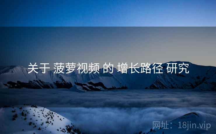 关于 菠萝视频 的 增长路径 研究