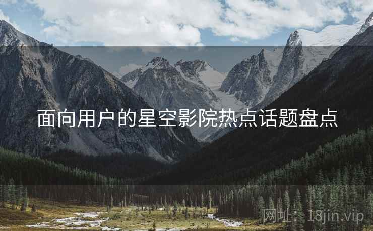 面向用户的星空影院热点话题盘点