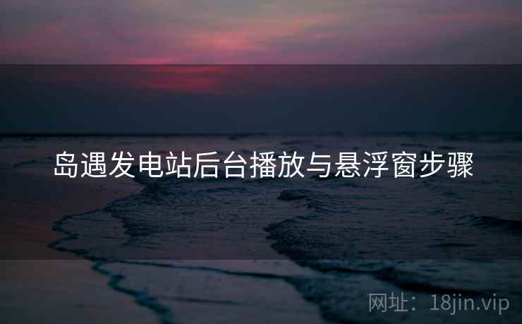 岛遇发电站后台播放与悬浮窗步骤
