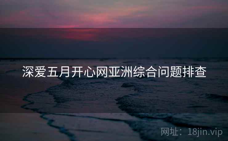 深爱五月开心网亚洲综合问题排查
