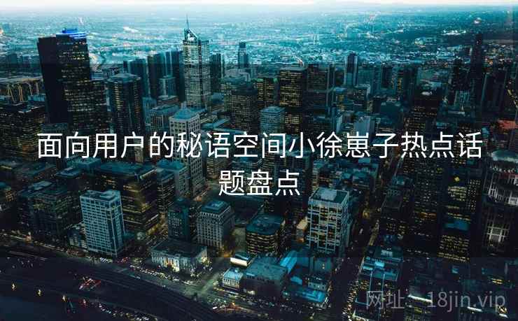 面向用户的秘语空间小徐崽子热点话题盘点