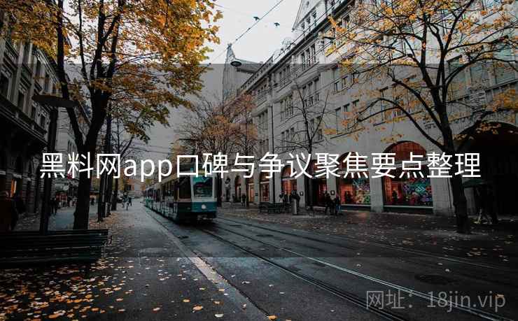 黑料网app口碑与争议聚焦要点整理