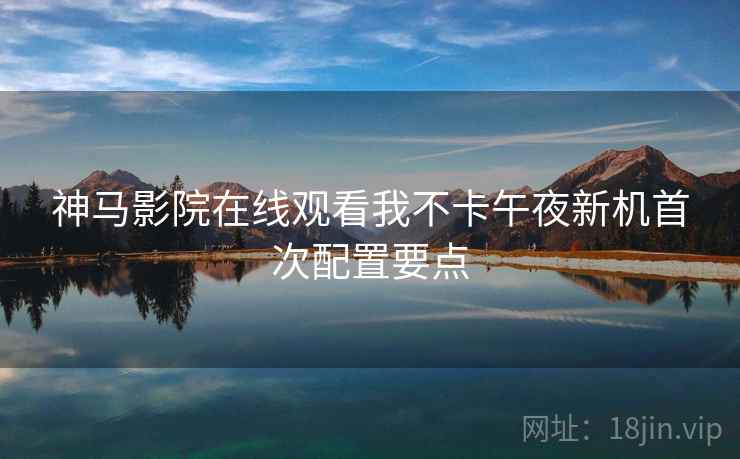 神马影院在线观看我不卡午夜新机首次配置要点