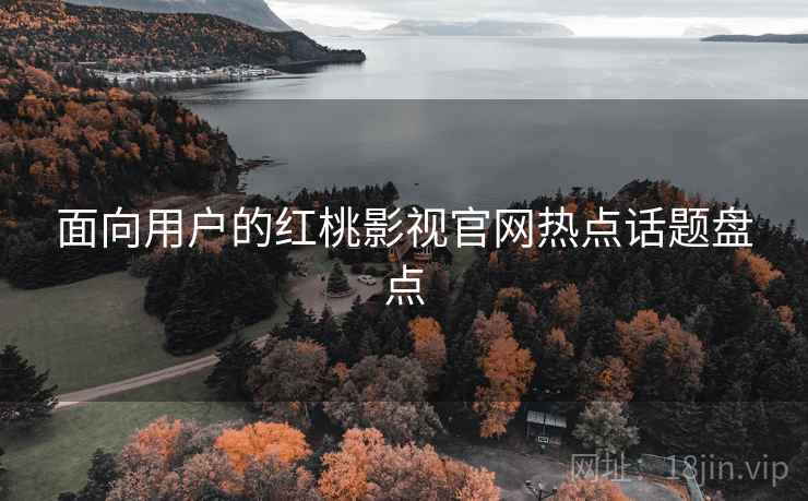 面向用户的红桃影视官网热点话题盘点