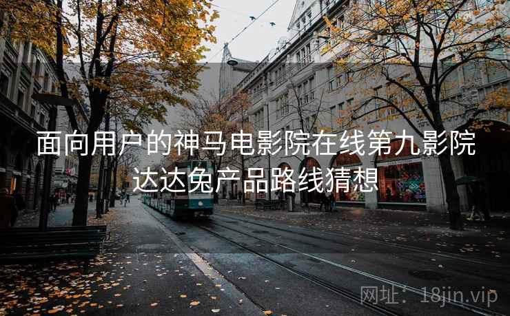 面向用户的神马电影院在线第九影院达达兔产品路线猜想