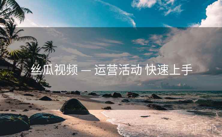 丝瓜视频 — 运营活动 快速上手