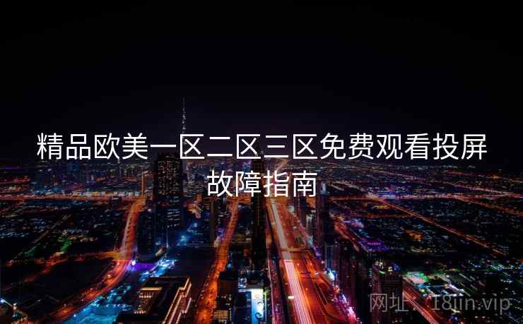 精品欧美一区二区三区免费观看投屏故障指南