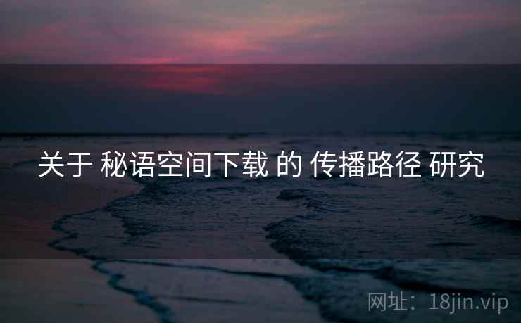 关于 秘语空间下载 的 传播路径 研究